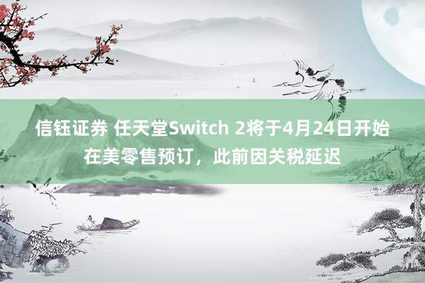 信钰证券 任天堂Switch 2将于4月24日开始在美零售预订，此前因关税延迟