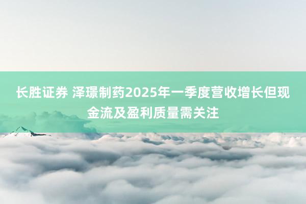 长胜证券 泽璟制药2025年一季度营收增长但现金流及盈利质量需关注
