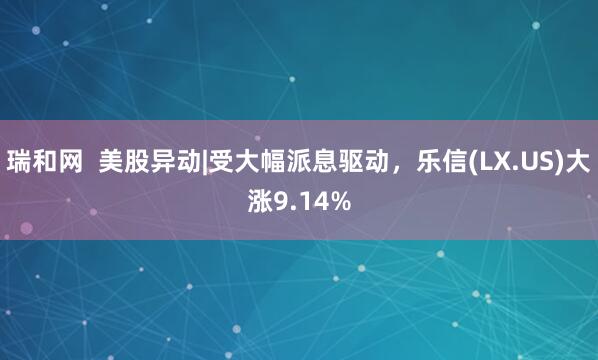 瑞和网  美股异动|受大幅派息驱动，乐信(LX.US)大涨9.14%