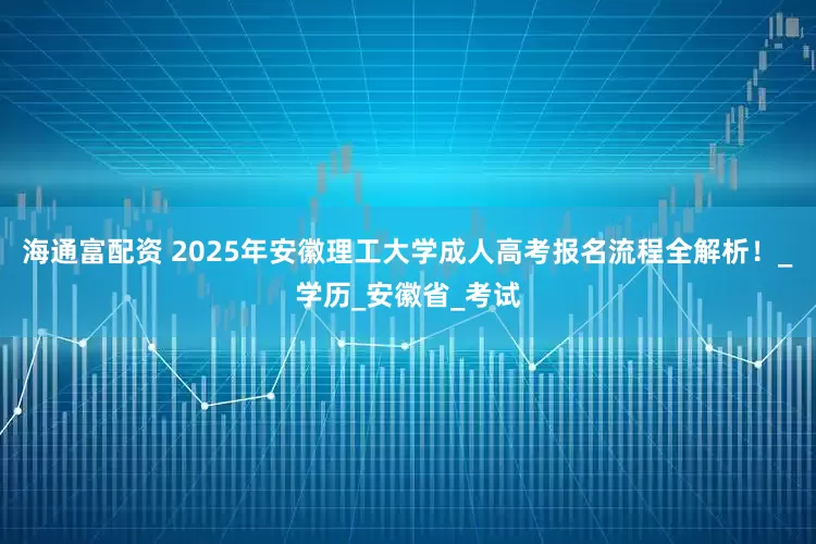 海通富配资 2025年安徽理工大学成人高考报名流程全解析！_学历_安徽省_考试