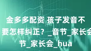 金多多配资 孩子发音不正确，要怎样纠正？_音节_家长会_hua