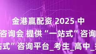 金港赢配资 2025 中考志愿填报咨询会 提供“一站式”咨询平台_考生_高中_抽奖