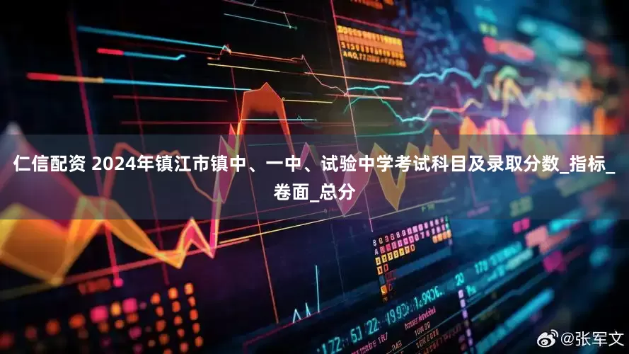 仁信配资 2024年镇江市镇中、一中、试验中学考试科目及录取分数_指标_卷面_总分
