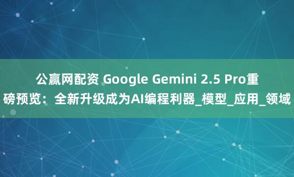 公赢网配资 Google Gemini 2.5 Pro重磅预览：全新升级成为AI编程利器_模型_应用_领域