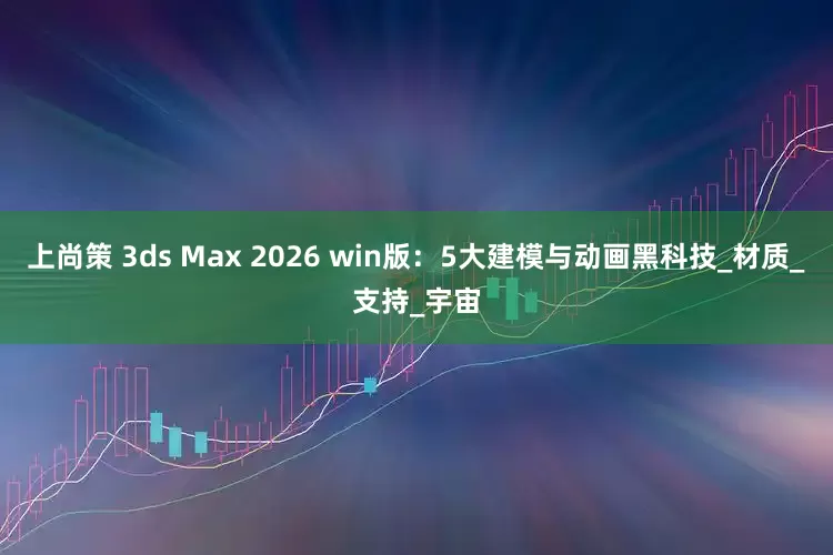上尚策 3ds Max 2026 win版：5大建模与动画黑科技_材质_支持_宇宙