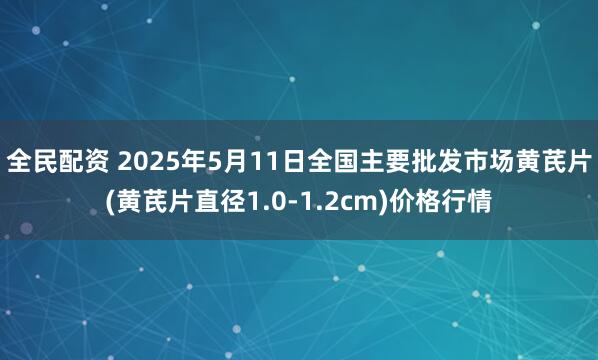 全民配资 2025年5月11日全国主要批发市场黄芪片(黄芪片直径1.0-1.2cm)价格行情