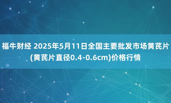 福牛财经 2025年5月11日全国主要批发市场黄芪片(黄芪片直径0.4-0.6cm)价格行情