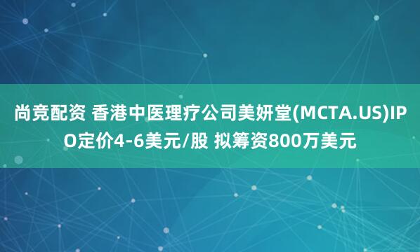 尚竞配资 香港中医理疗公司美妍堂(MCTA.US)IPO定价4-6美元/股 拟筹资800万美元