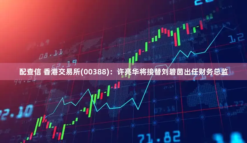 配查信 香港交易所(00388)：许亮华将接替刘碧茵出任财务总监