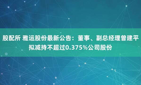 股配所 雅运股份最新公告：董事、副总经理曾建平拟减持不超过0.375%公司股份
