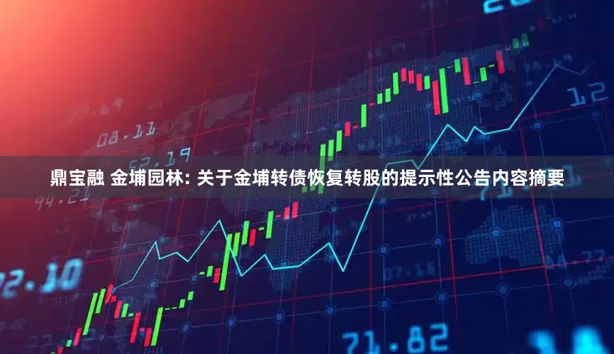 鼎宝融 金埔园林: 关于金埔转债恢复转股的提示性公告内容摘要