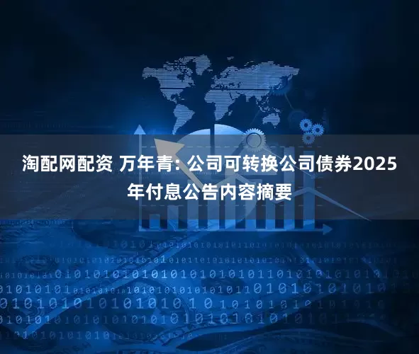 淘配网配资 万年青: 公司可转换公司债券2025年付息公告内容摘要