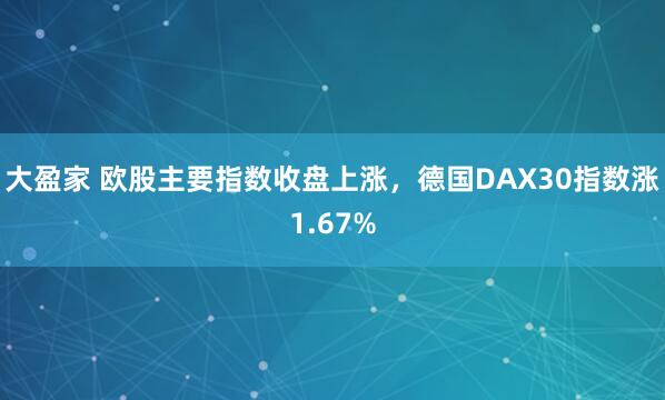 大盈家 欧股主要指数收盘上涨，德国DAX30指数涨1.67%