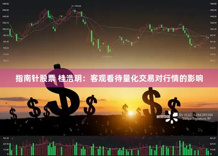 指南针股票 桂浩明：客观看待量化交易对行情的影响