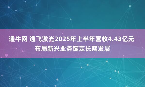 通牛网 逸飞激光2025年上半年营收4.43亿元 布局新兴业务锚定长期发展
