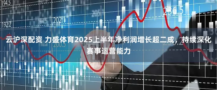 云沪深配资 力盛体育2025上半年净利润增长超二成，持续深化赛事运营能力