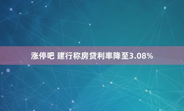 涨停吧 建行称房贷利率降至3.08%