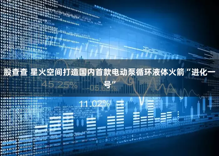 股查查 星火空间打造国内首款电动泵循环液体火箭“进化一号”