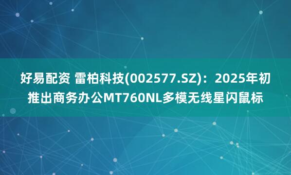 好易配资 雷柏科技(002577.SZ)：2025年初推出商务办公MT760NL多模无线星闪鼠标