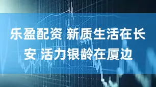 乐盈配资 新质生活在长安 活力银龄在厦边