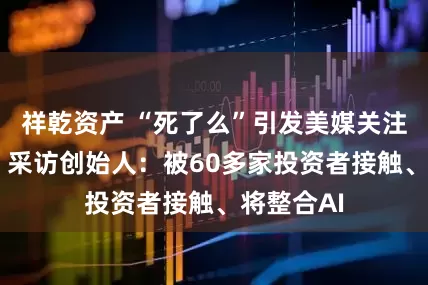 祥乾资产 “死了么”引发美媒关注 《连线》采访创始人：被60多家投资者接触、将整合AI