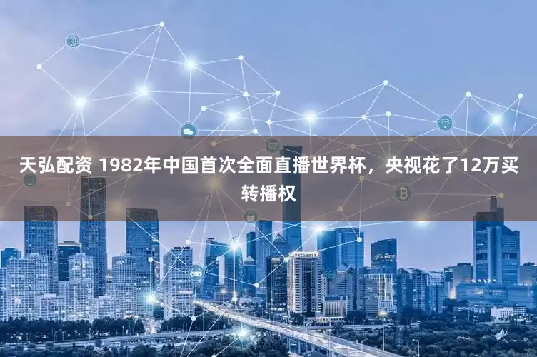 天弘配资 1982年中国首次全面直播世界杯，央视花了12万买转播权