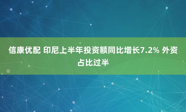 信康优配 印尼上半年投资额同比增长7.2% 外资占比过半