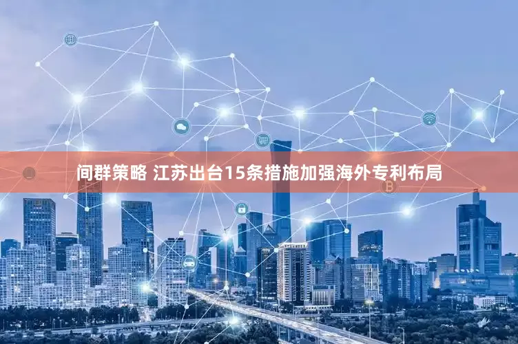 间群策略 江苏出台15条措施加强海外专利布局