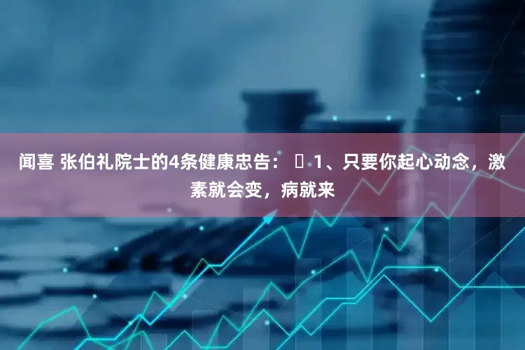 闻喜 张伯礼院士的4条健康忠告： ​1、只要你起心动念，激素就会变，病就来