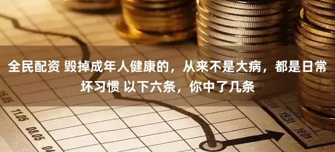 全民配资 毁掉成年人健康的，从来不是大病，都是日常坏习惯 以下六条，你中了几条