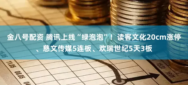 金八号配资 腾讯上线“绿泡泡”！读客文化20cm涨停、慈文传媒5连板、欢瑞世纪5天3板