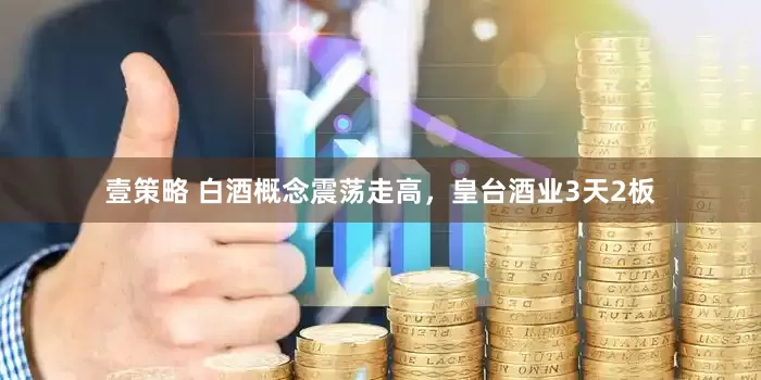 壹策略 白酒概念震荡走高，皇台酒业3天2板